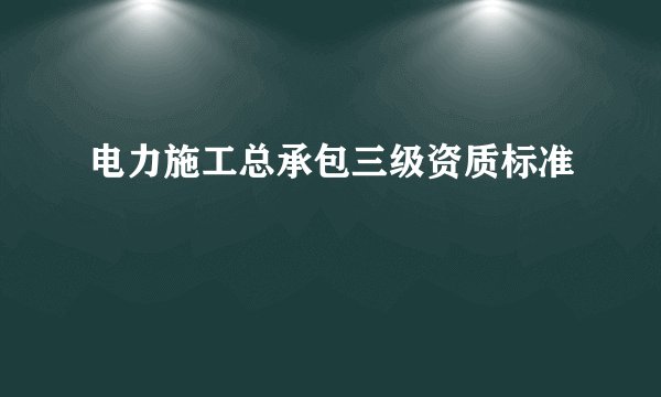 电力施工总承包三级资质标准