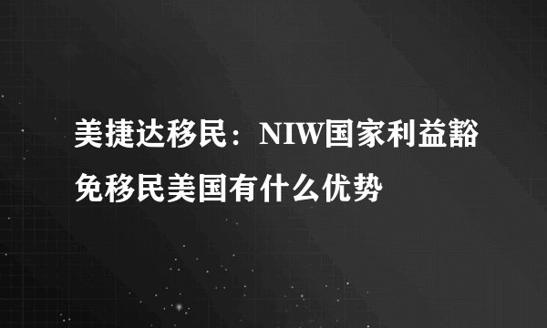 美捷达移民：NIW国家利益豁免移民美国有什么优势