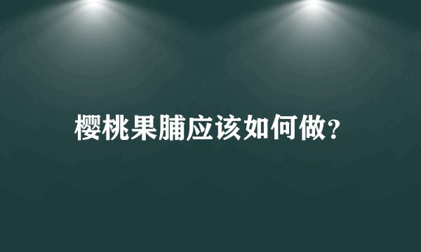  樱桃果脯应该如何做？