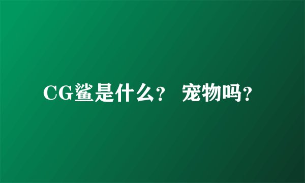 CG鲨是什么？ 宠物吗？