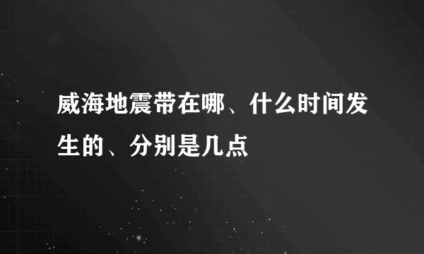 威海地震带在哪、什么时间发生的、分别是几点