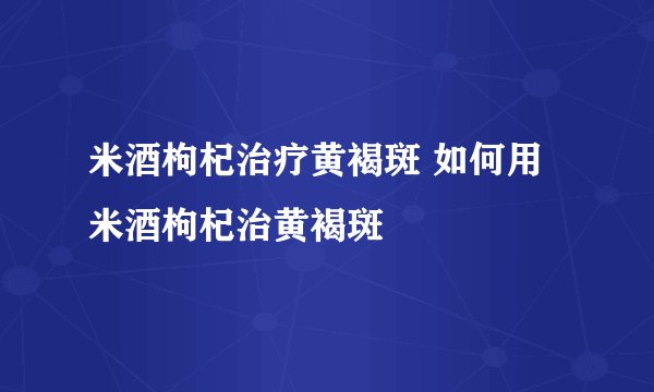 米酒枸杞治疗黄褐斑 如何用米酒枸杞治黄褐斑