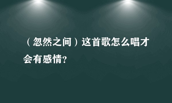 (忽然之间)这首歌怎么唱才会有感情?