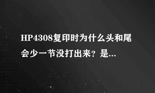 HP4308复印时为什么头和尾会少一节没打出来？是什么问题啊？