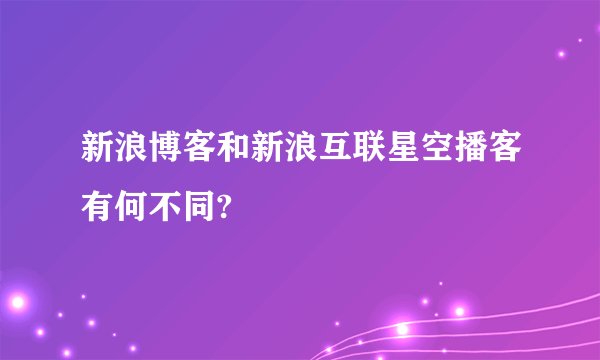 新浪博客和新浪互联星空播客有何不同?
