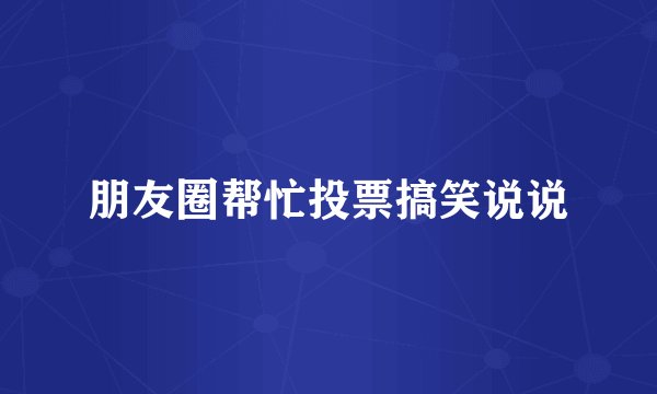 朋友圈帮忙投票搞笑说说