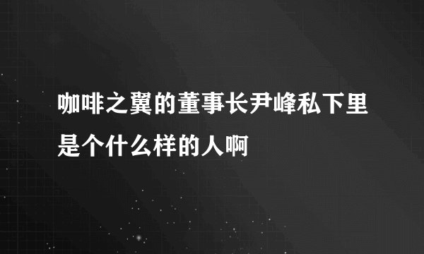 咖啡之翼的董事长尹峰私下里是个什么样的人啊