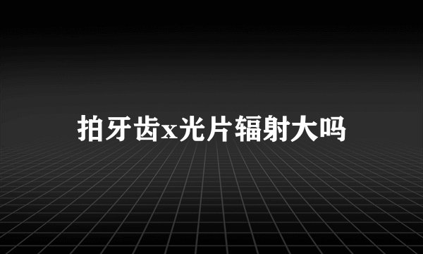 拍牙齿x光片辐射大吗
