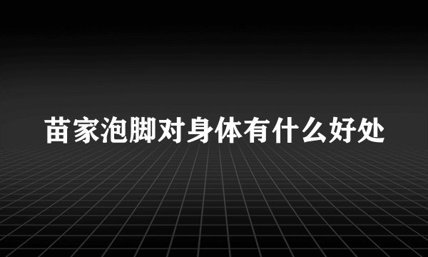 苗家泡脚对身体有什么好处