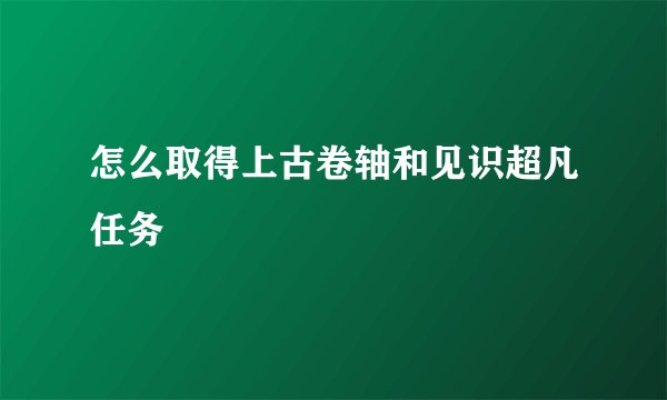 怎么取得上古卷轴和见识超凡任务