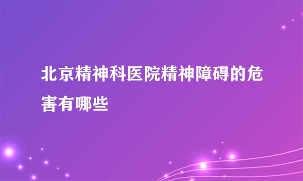 北京精神科医院精神障碍的危害有哪些
