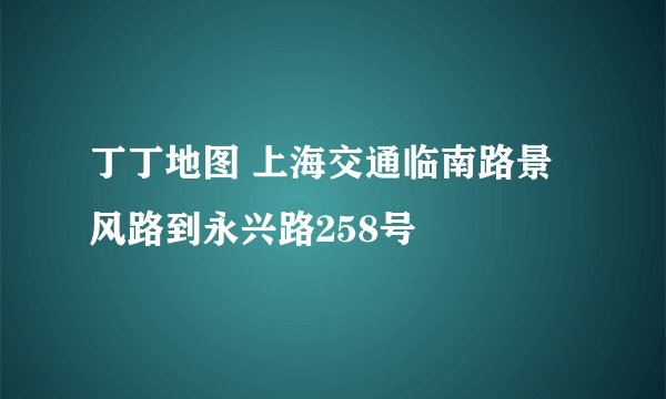 丁丁地图 上海交通临南路景风路到永兴路258号
