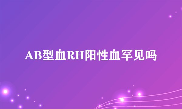 AB型血RH阳性血罕见吗