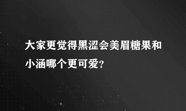 大家更觉得黑涩会美眉糖果和小涵哪个更可爱？