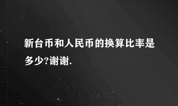 新台币和人民币的换算比率是多少?谢谢.