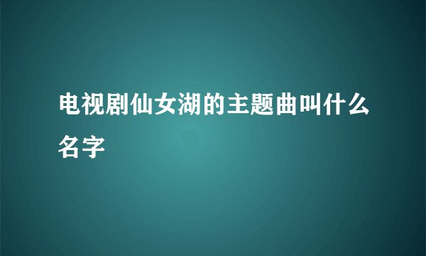 电视剧仙女湖的主题曲叫什么名字