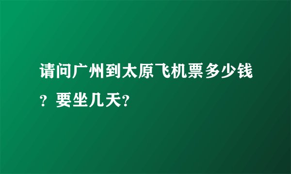 请问广州到太原飞机票多少钱？要坐几天？