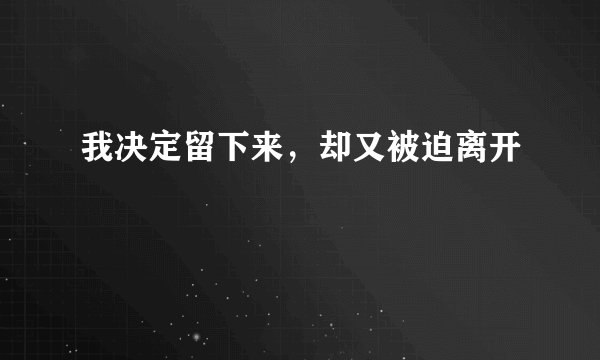 我决定留下来，却又被迫离开