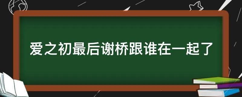 爱之初最后谢桥跟谁在一起了