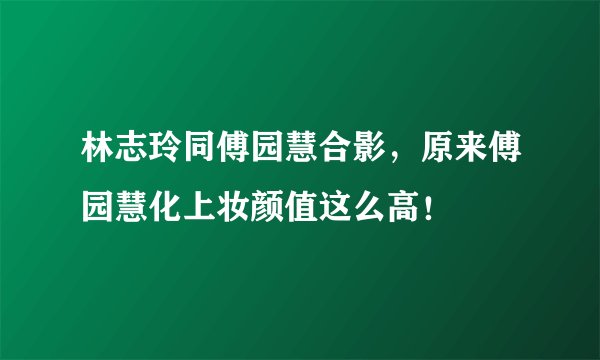 林志玲同傅园慧合影，原来傅园慧化上妆颜值这么高！