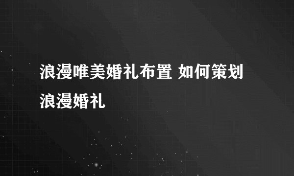 浪漫唯美婚礼布置 如何策划浪漫婚礼