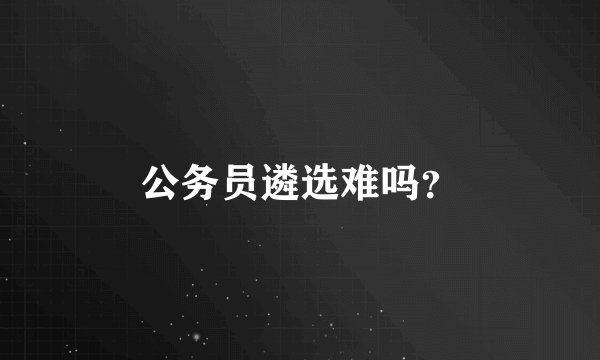 公务员遴选难吗？
