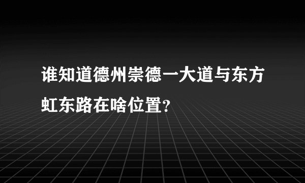 谁知道德州崇德一大道与东方虹东路在啥位置？