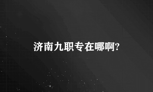 济南九职专在哪啊?