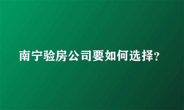 南宁验房公司要如何选择？