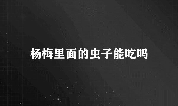 杨梅里面的虫子能吃吗