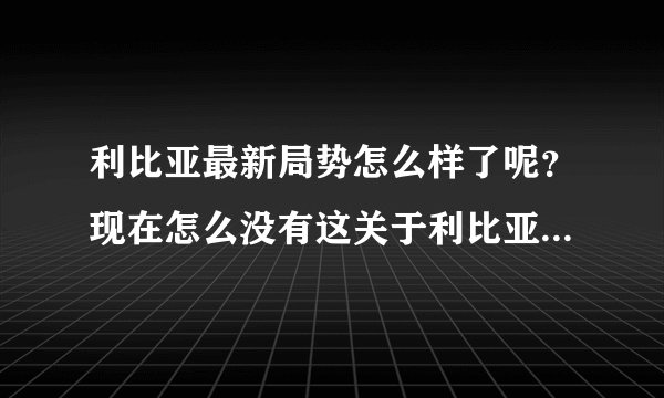 利比亚最新局势怎么样了呢？现在怎么没有这关于利比亚的消息？