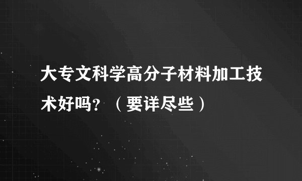 大专文科学高分子材料加工技术好吗？（要详尽些）