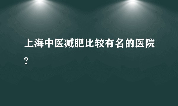 上海中医减肥比较有名的医院?