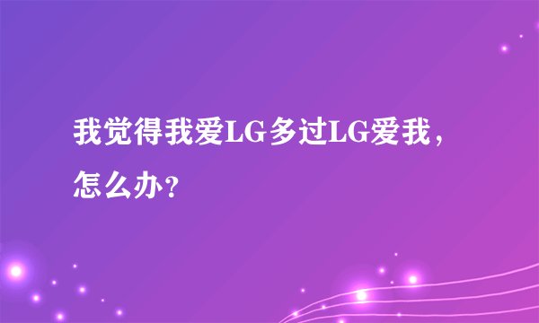 我觉得我爱LG多过LG爱我，怎么办？