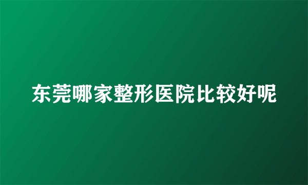 东莞哪家整形医院比较好呢