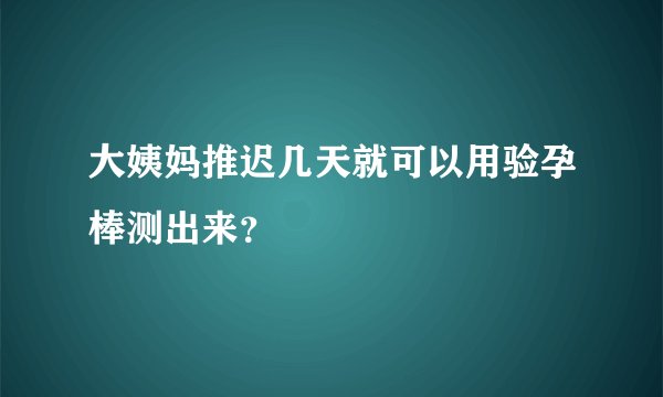大姨妈推迟几天就可以用验孕棒测出来？