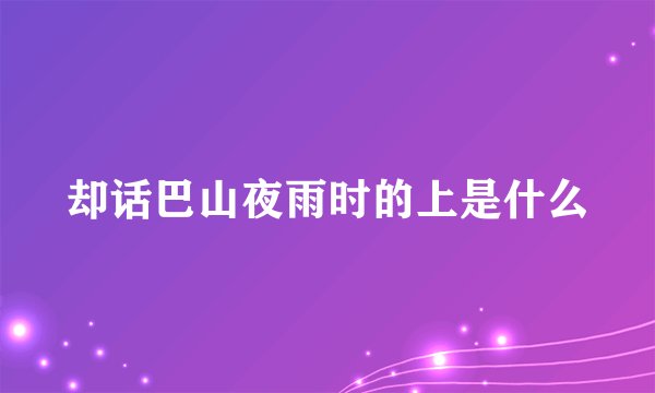 却话巴山夜雨时的上是什么