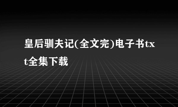 皇后驯夫记(全文完)电子书txt全集下载