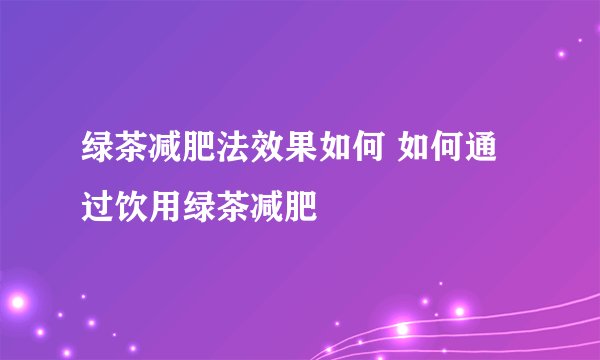 绿茶减肥法效果如何 如何通过饮用绿茶减肥