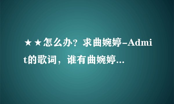 ★★怎么办?求曲婉婷-Admit的歌词,谁有曲婉婷的承认 歌词????