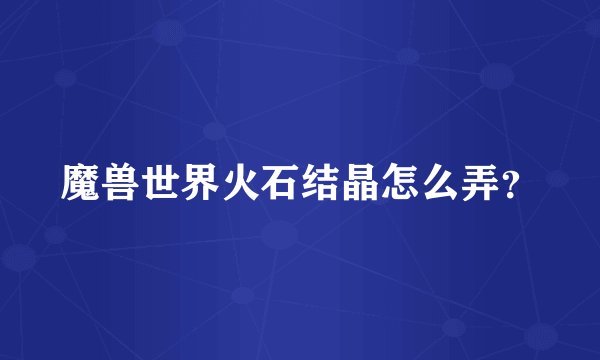 魔兽世界火石结晶怎么弄？