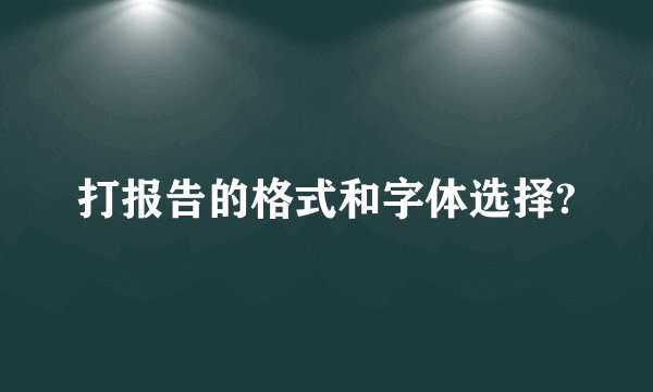 打报告的格式和字体选择?