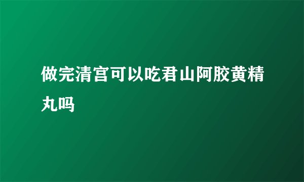 做完清宫可以吃君山阿胶黄精丸吗