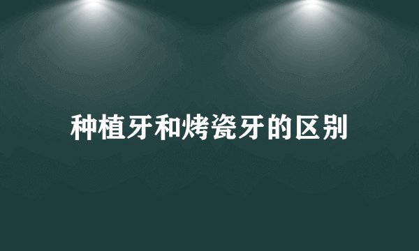 种植牙和烤瓷牙的区别