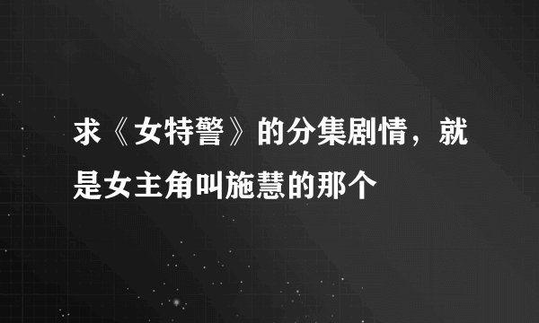 求《女特警》的分集剧情，就是女主角叫施慧的那个