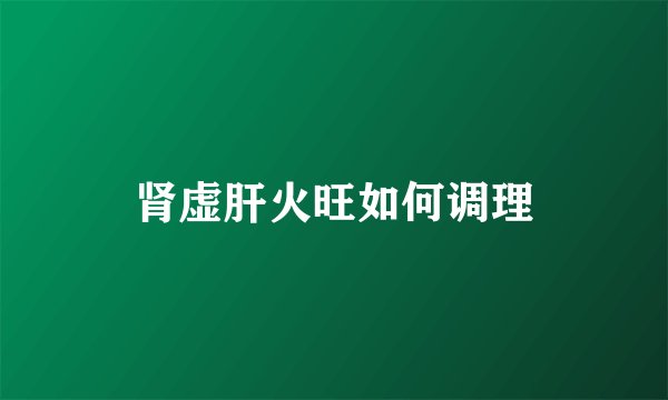 肾虚肝火旺如何调理