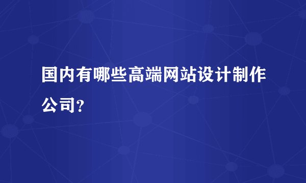 国内有哪些高端网站设计制作公司?
