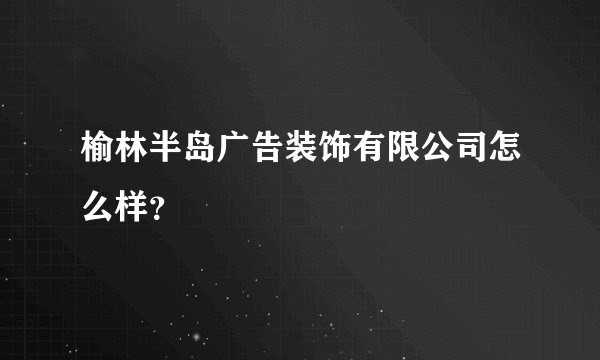 榆林半岛广告装饰有限公司怎么样？