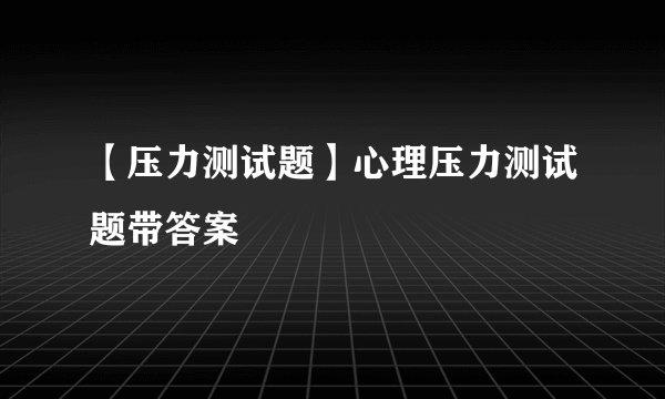 【压力测试题】心理压力测试题带答案