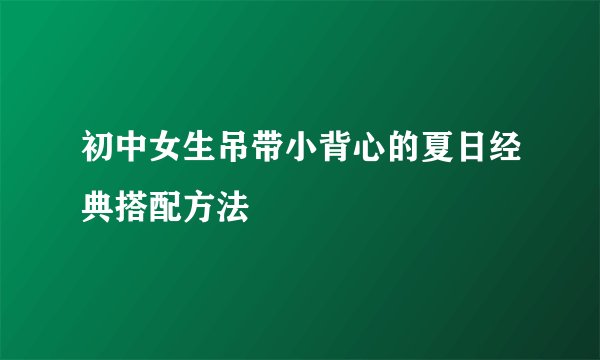 初中女生吊带小背心的夏日经典搭配方法